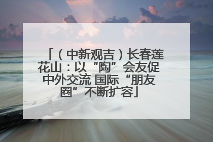 （中新观吉）长春莲花山：以“陶”会友促中外交流 国际“朋友圈”不断扩容
