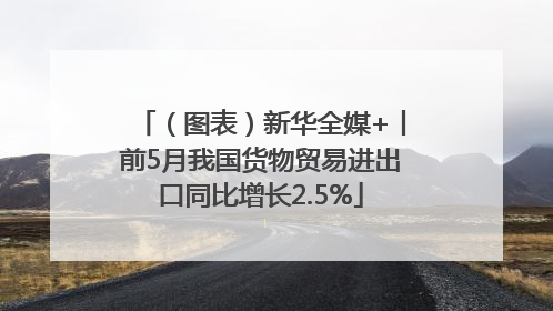 （图表）新华全媒+丨前5月我国货物贸易进出口同比增长2.5%