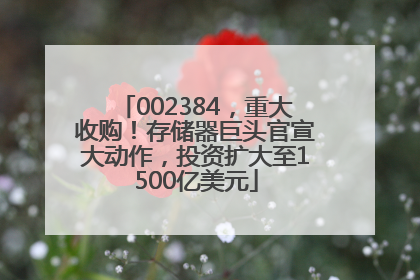 002384，重大收购！存储器巨头官宣大动作，投资扩大至1500亿美元