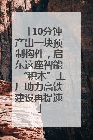 10分钟产出一块预制构件，启东这座智能“积木”工厂助力高铁建设再提速