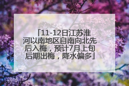 11-12日江苏淮河以南地区自南向北先后入梅，预计7月上旬后期出梅，降水偏多