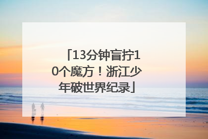 13分钟盲拧10个魔方！浙江少年破世界纪录