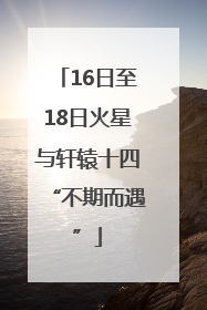 16日至18日火星与轩辕十四“不期而遇”