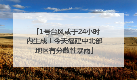 1号台风或于24小时内生成！今天福建中北部地区有分散性暴雨