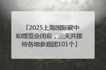 2025上海国际碳中和博览会闭幕，三天共接待各地参观团101个