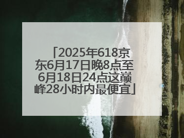2025年618京东6月17日晚8点至6月18日24点这巅峰28小时内最便宜