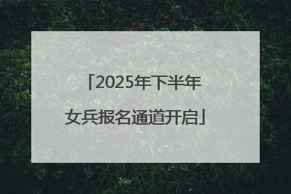 2025年下半年女兵报名通道开启