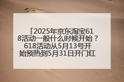 2025年京东淘宝618活动一般什么时候开始？618活动从5月13号开始预热到5月31日开门红6月20号正式结束