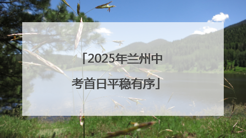 2025年兰州中考首日平稳有序