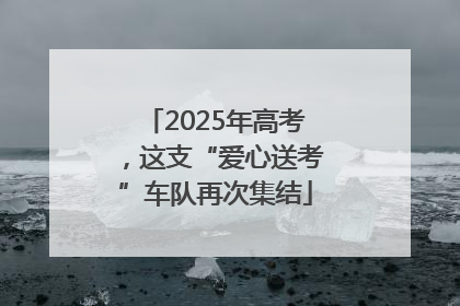 2025年高考，这支“爱心送考”车队再次集结