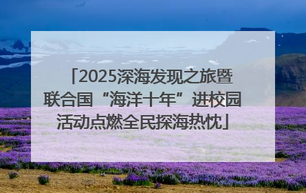 2025深海发现之旅暨联合国“海洋十年”进校园活动点燃全民探海热忱