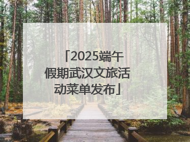 2025端午假期武汉文旅活动菜单发布