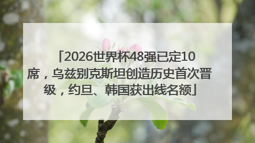 2026世界杯48强已定10席，乌兹别克斯坦创造历史首次晋级，约旦、韩国获出线名额