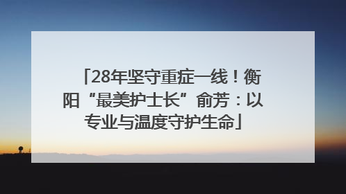 28年坚守重症一线！衡阳“最美护士长”俞芳：以专业与温度守护生命
