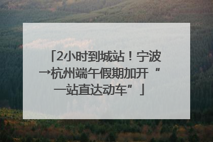2小时到城站！宁波→杭州端午假期加开“一站直达动车”