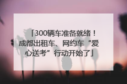 300辆车准备就绪！成都出租车、网约车“爱心送考”行动开始了