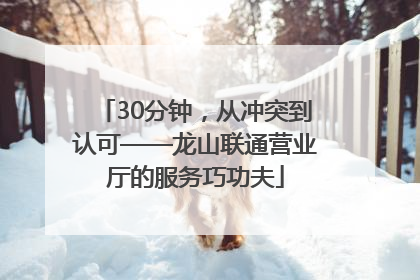 30分钟，从冲突到认可——龙山联通营业厅的服务巧功夫