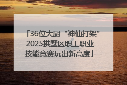 36位大厨“神仙打架” 2025拱墅区职工职业技能竞赛玩出新高度
