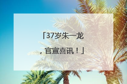 37岁朱一龙，官宣喜讯！