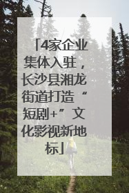 4家企业集体入驻，长沙县湘龙街道打造“短剧+”文化影视新地标