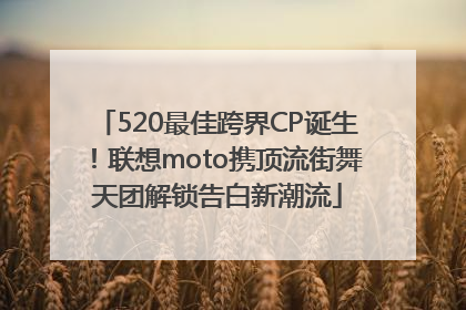 520最佳跨界CP诞生！联想moto携顶流街舞天团解锁告白新潮流