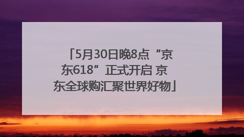 5月30日晚8点“京东618”正式开启 京东全球购汇聚世界好物