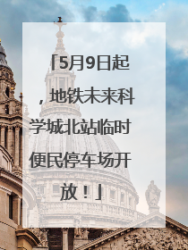 5月9日起，地铁未来科学城北站临时便民停车场开放！