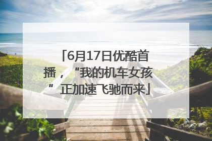 6月17日优酷首播，“我的机车女孩”正加速飞驰而来