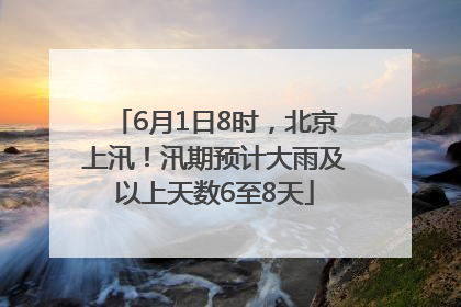 6月1日8时，北京上汛！汛期预计大雨及以上天数6至8天