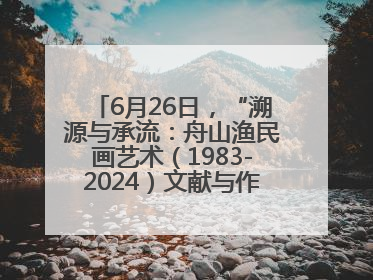 6月26日，“溯源与承流：舟山渔民画艺术（1983-2024）文献与作品展”即将开展