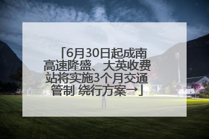 6月30日起成南高速隆盛、大英收费站将实施3个月交通管制 绕行方案→
