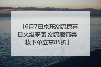 6月7日京东潮流惊喜日火爆来袭 潮流服饰美妆下单立享85折