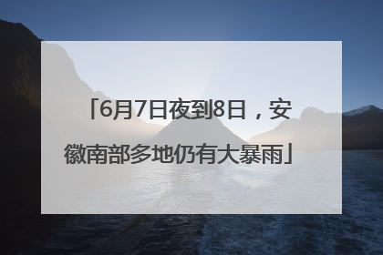 6月7日夜到8日，安徽南部多地仍有大暴雨