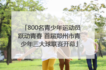 800名青少年运动员跃动青春 首届郑州市青少年三大球联赛开幕