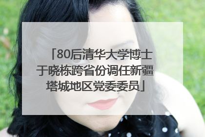 80后清华大学博士于晓栋跨省份调任新疆塔城地区党委委员