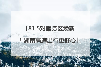 81.5对服务区焕新！湖南高速出行更舒心