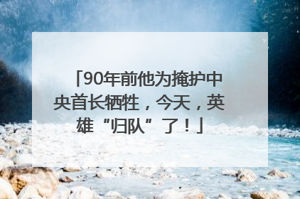 90年前他为掩护中央首长牺牲，今天，英雄“归队”了！