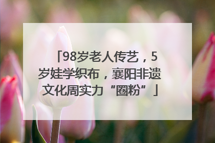 98岁老人传艺，5岁娃学织布，襄阳非遗文化周实力“圈粉”