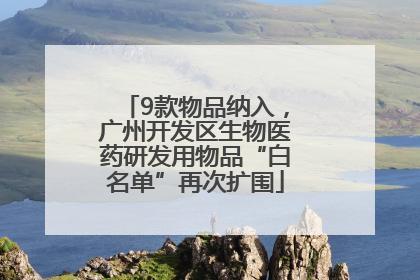 9款物品纳入，广州开发区生物医药研发用物品“白名单”再次扩围