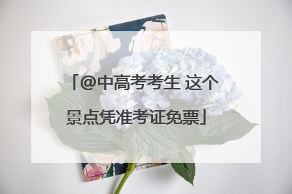 @中高考考生 这个景点凭准考证免票