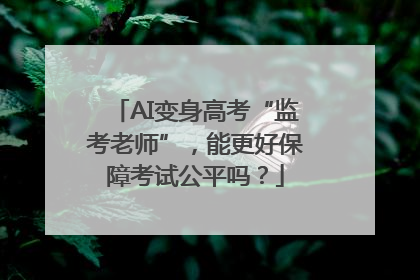 AI变身高考“监考老师”，能更好保障考试公平吗？