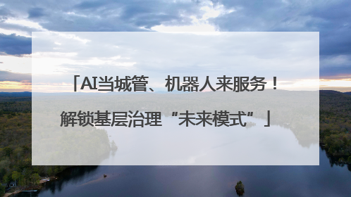 AI当城管、机器人来服务！解锁基层治理“未来模式”