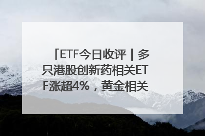 ETF今日收评｜多只港股创新药相关ETF涨超4%，黄金相关ETF跌逾1%