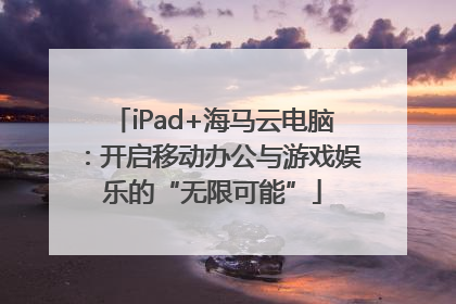 iPad+海马云电脑：开启移动办公与游戏娱乐的“无限可能”