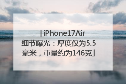 iPhone17Air细节曝光：厚度仅为5.5毫米，重量约为146克